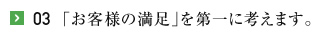 03「お客様の満足」を第一に考えます。