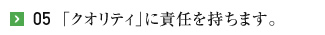 05「クオリティ」に責任を持ちます。